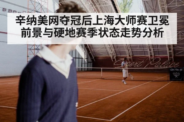 辛纳美网夺冠后上海大师赛卫冕前景与硬地赛季状态走势分析