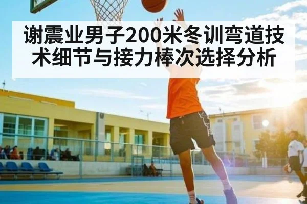 谢震业男子200米冬训弯道技术细节与接力棒次选择分析