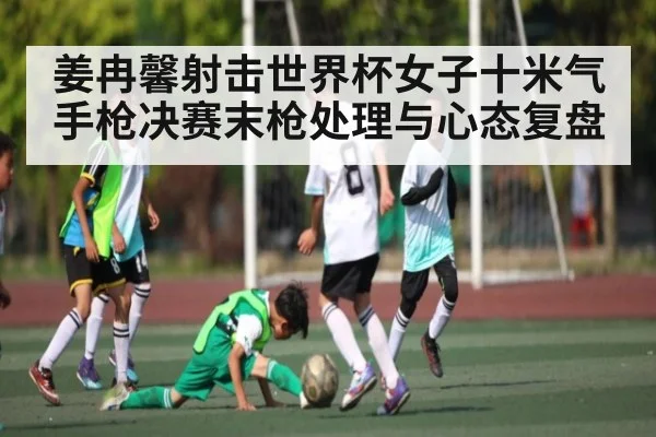 姜冉馨射击世界杯女子十米气手枪决赛末枪处理与心态复盘